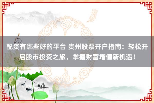 配资有哪些好的平台 贵州股票开户指南：轻松开启股市投资之旅，掌握财富增值新机遇！
