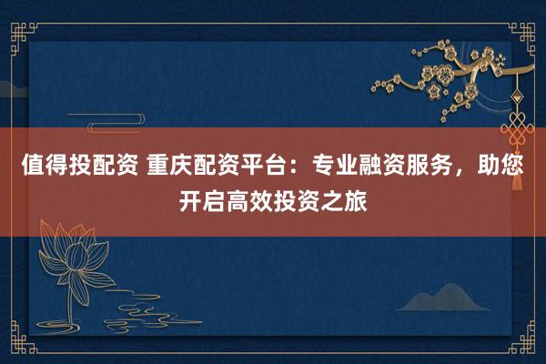 值得投配资 重庆配资平台：专业融资服务，助您开启高效投资之旅