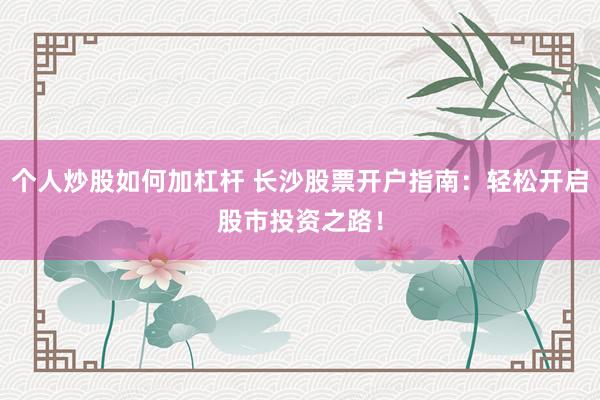 个人炒股如何加杠杆 长沙股票开户指南：轻松开启股市投资之路！