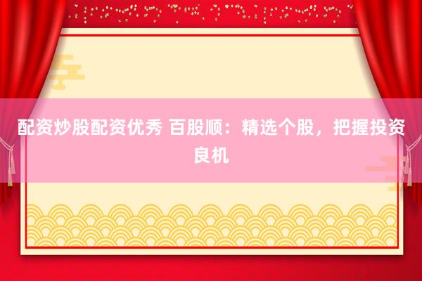 配资炒股配资优秀 百股顺：精选个股，把握投资良机