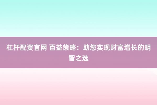 杠杆配资官网 百益策略：助您实现财富增长的明智之选