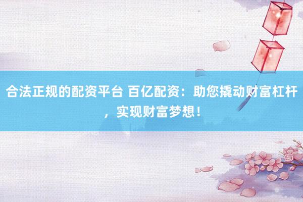 合法正规的配资平台 百亿配资：助您撬动财富杠杆，实现财富梦想！