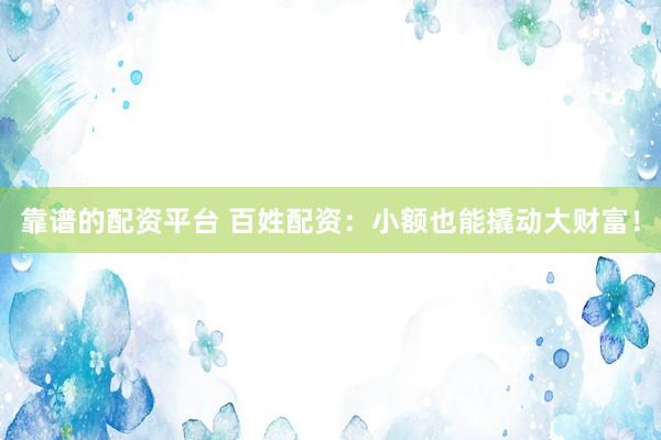 靠谱的配资平台 百姓配资：小额也能撬动大财富！