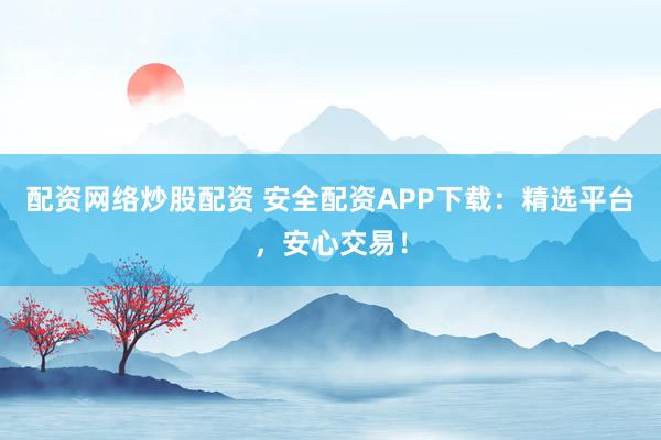配资网络炒股配资 安全配资APP下载：精选平台，安心交易！