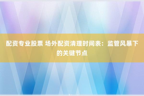 配资专业股票 场外配资清理时间表：监管风暴下的关键节点