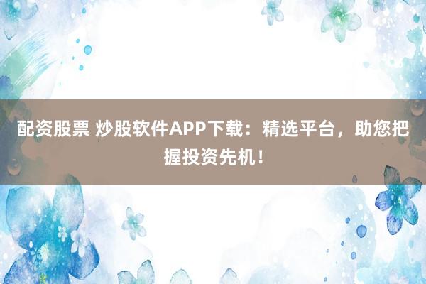 配资股票 炒股软件APP下载：精选平台，助您把握投资先机！