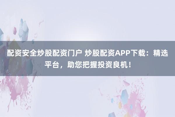 配资安全炒股配资门户 炒股配资APP下载：精选平台，助您把握投资良机！