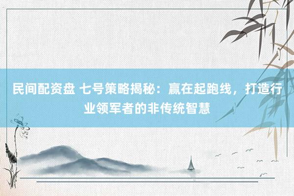 民间配资盘 七号策略揭秘：赢在起跑线，打造行业领军者的非传统智慧