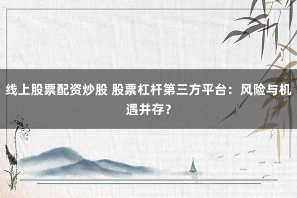 线上股票配资炒股 股票杠杆第三方平台：风险与机遇并存？