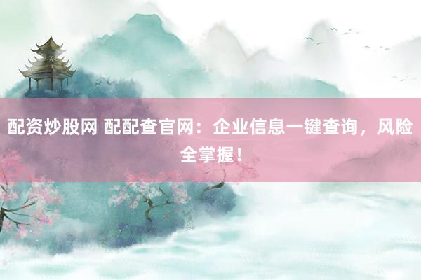 配资炒股网 配配查官网：企业信息一键查询，风险全掌握！