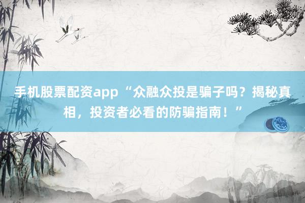 手机股票配资app “众融众投是骗子吗？揭秘真相，投资者必看的防骗指南！”