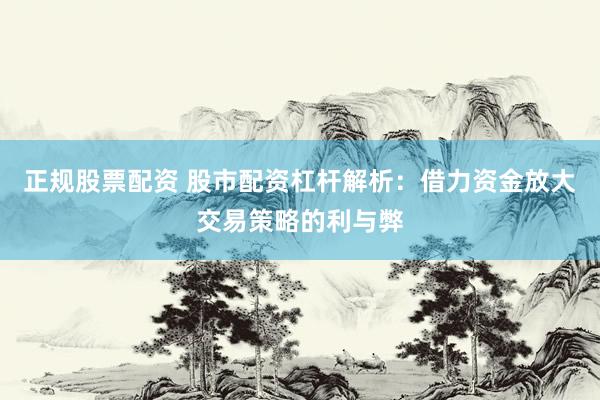 正规股票配资 股市配资杠杆解析：借力资金放大交易策略的利与弊