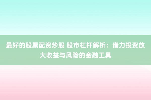 最好的股票配资炒股 股市杠杆解析：借力投资放大收益与风险的金融工具