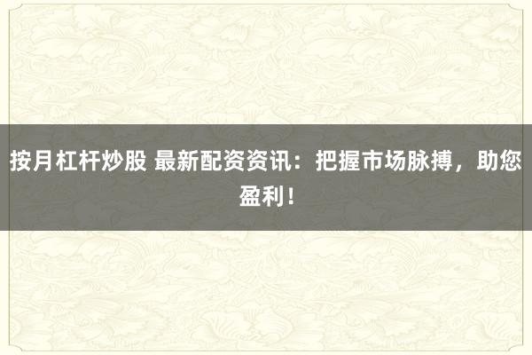 按月杠杆炒股 最新配资资讯：把握市场脉搏，助您盈利！