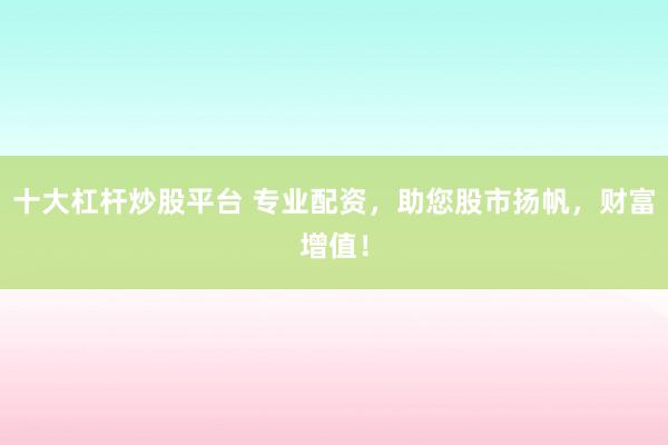 十大杠杆炒股平台 专业配资，助您股市扬帆，财富增值！