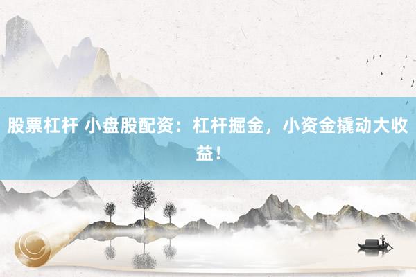 股票杠杆 小盘股配资：杠杆掘金，小资金撬动大收益！