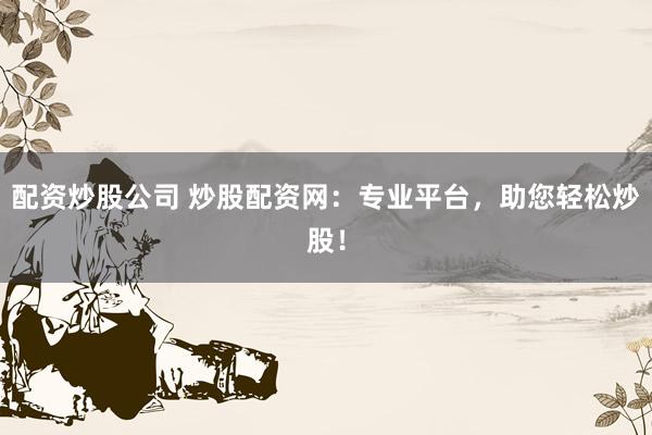 配资炒股公司 炒股配资网：专业平台，助您轻松炒股！