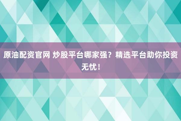 原油配资官网 炒股平台哪家强？精选平台助你投资无忧！