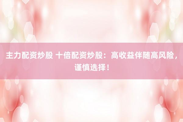 主力配资炒股 十倍配资炒股：高收益伴随高风险，谨慎选择！
