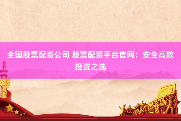 全国股票配资公司 股票配资平台官网：安全高效投资之选