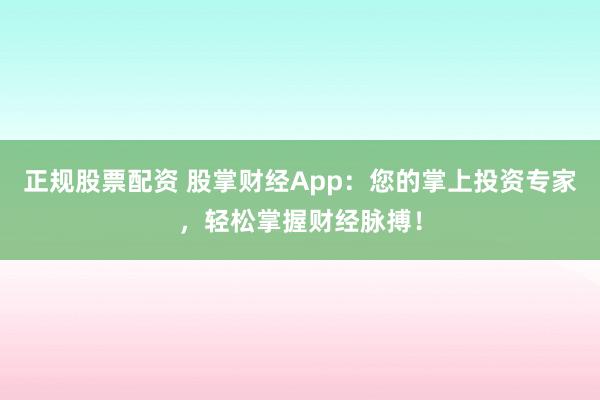 正规股票配资 股掌财经App：您的掌上投资专家，轻松掌握财经脉搏！