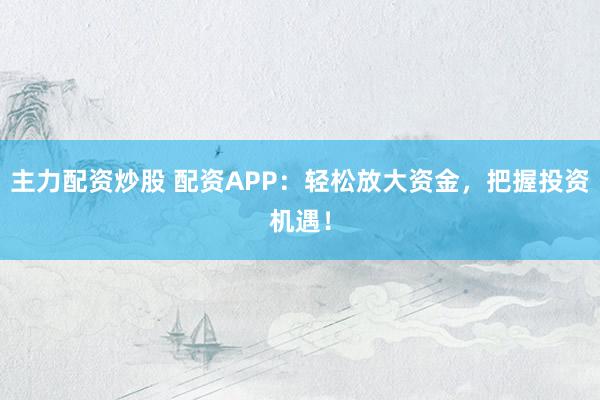 主力配资炒股 配资APP：轻松放大资金，把握投资机遇！
