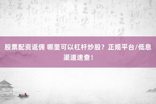 股票配资返佣 哪里可以杠杆炒股？正规平台/低息渠道速查！