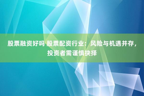 股票融资好吗 股票配资行业：风险与机遇并存，投资者需谨慎抉择