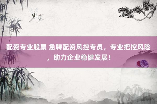 配资专业股票 急聘配资风控专员，专业把控风险，助力企业稳健发展！