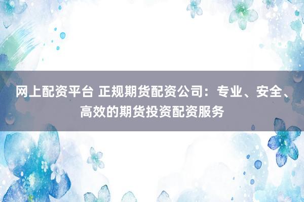 网上配资平台 正规期货配资公司：专业、安全、高效的期货投资配资服务