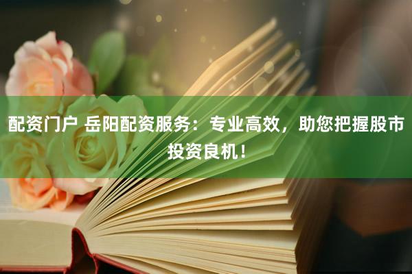 配资门户 岳阳配资服务：专业高效，助您把握股市投资良机！