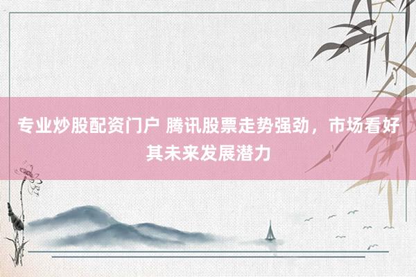 专业炒股配资门户 腾讯股票走势强劲，市场看好其未来发展潜力