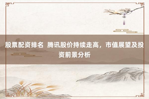 股票配资排名  腾讯股价持续走高，市值展望及投资前景分析