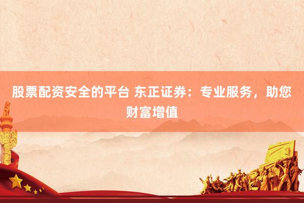 股票配资安全的平台 东正证券：专业服务，助您财富增值