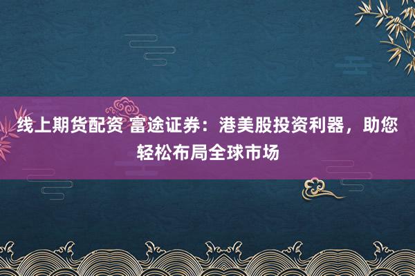 线上期货配资 富途证券：港美股投资利器，助您轻松布局全球市场