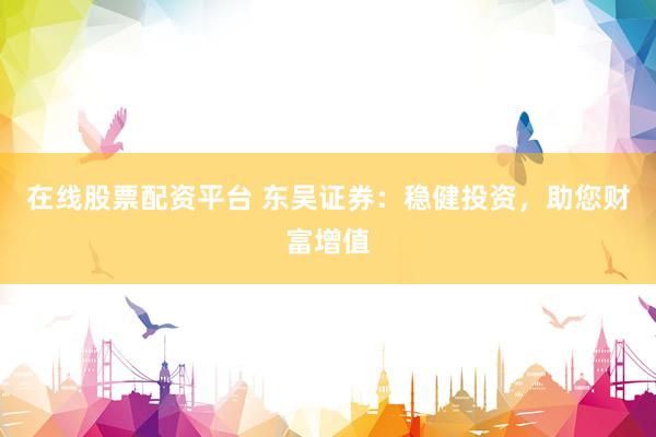 在线股票配资平台 东吴证券：稳健投资，助您财富增值