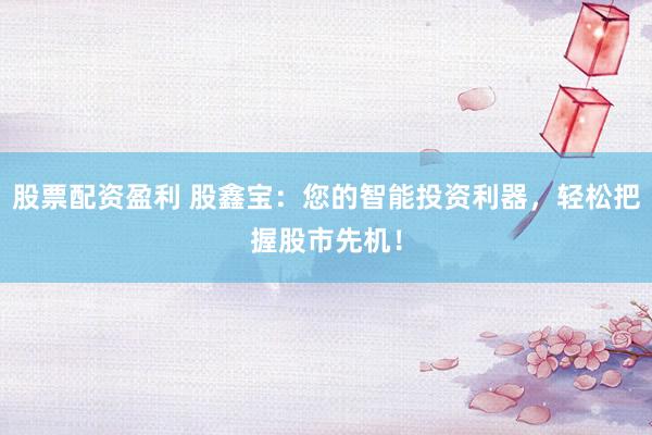 股票配资盈利 股鑫宝：您的智能投资利器，轻松把握股市先机！