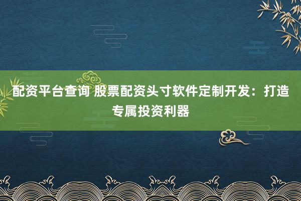 配资平台查询 股票配资头寸软件定制开发：打造专属投资利器