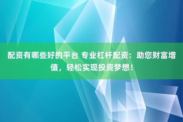 配资有哪些好的平台 专业杠杆配资：助您财富增值，轻松实现投资梦想！