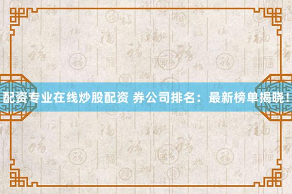 配资专业在线炒股配资 券公司排名：最新榜单揭晓！