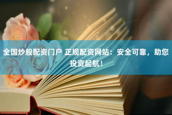 全国炒股配资门户 正规配资网站：安全可靠，助您投资起航！
