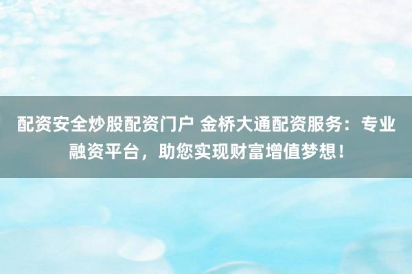 配资安全炒股配资门户 金桥大通配资服务：专业融资平台，助您实现财富增值梦想！