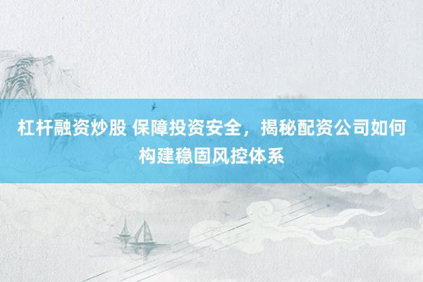 杠杆融资炒股 保障投资安全，揭秘配资公司如何构建稳固风控体系