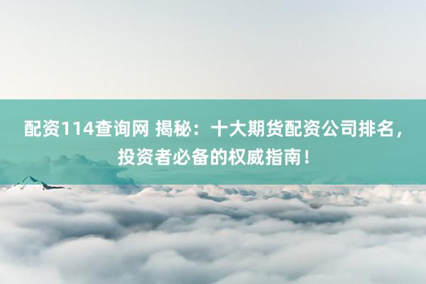 配资114查询网 揭秘：十大期货配资公司排名，投资者必备的权威指南！