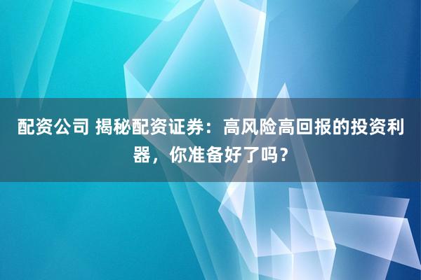 配资公司 揭秘配资证券：高风险高回报的投资利器，你准备好了吗？