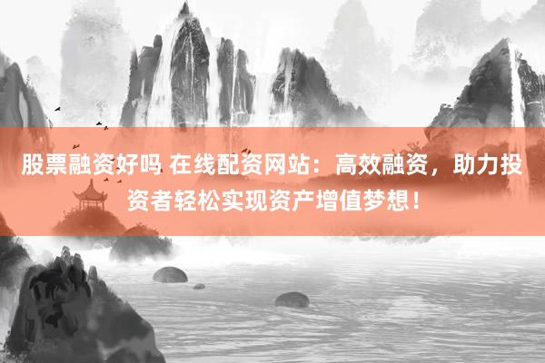 股票融资好吗 在线配资网站：高效融资，助力投资者轻松实现资产增值梦想！