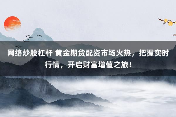 网络炒股杠杆 黄金期货配资市场火热，把握实时行情，开启财富增值之旅！