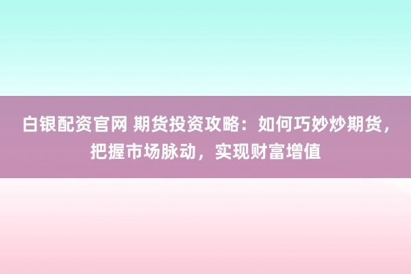 白银配资官网 期货投资攻略：如何巧妙炒期货，把握市场脉动，实现财富增值