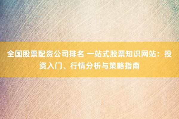 全国股票配资公司排名 一站式股票知识网站：投资入门、行情分析与策略指南