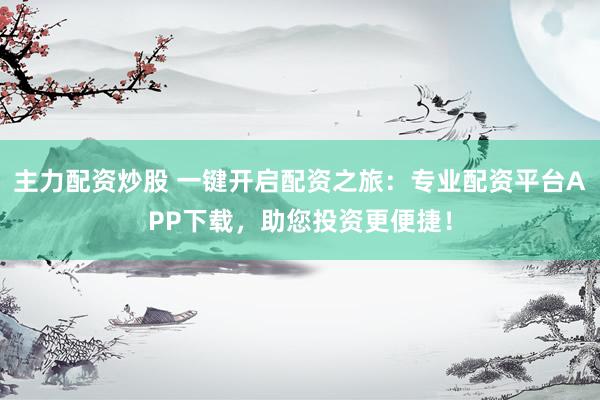 主力配资炒股 一键开启配资之旅：专业配资平台APP下载，助您投资更便捷！